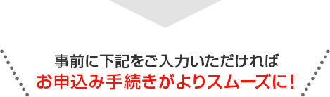 事前に下記をご入力いただければお申込み手続きがよりスムーズに！