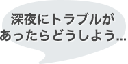 深夜にトラブルがあったらどうしよう…