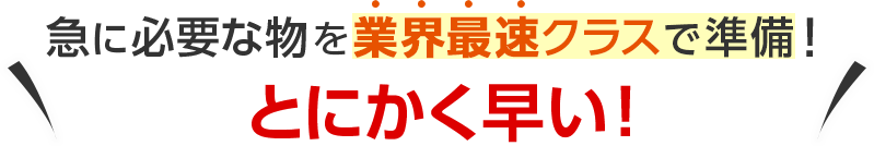 急に必要な物を業界最速クラスで準備!とにかく早い!